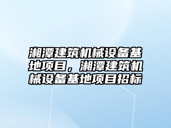 湘潭建筑機械設備基地項目，湘潭建筑機械設備基地項目招標