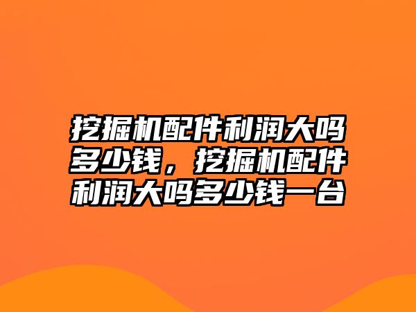 挖掘機(jī)配件利潤大嗎多少錢，挖掘機(jī)配件利潤大嗎多少錢一臺