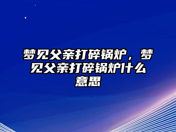 夢見父親打碎鍋爐，夢見父親打碎鍋爐什么意思