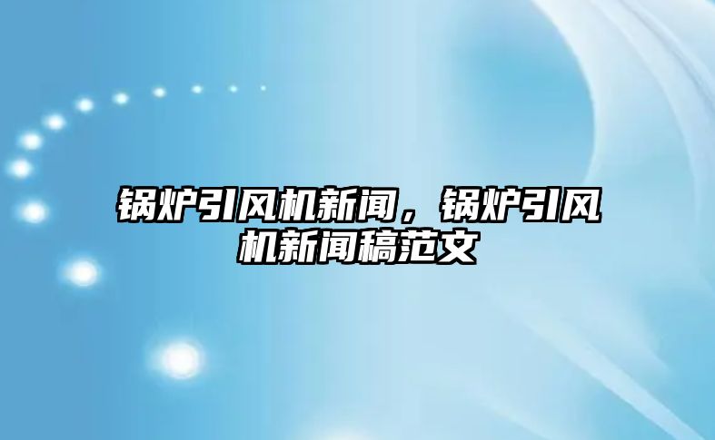 鍋爐引風(fēng)機(jī)新聞，鍋爐引風(fēng)機(jī)新聞稿范文