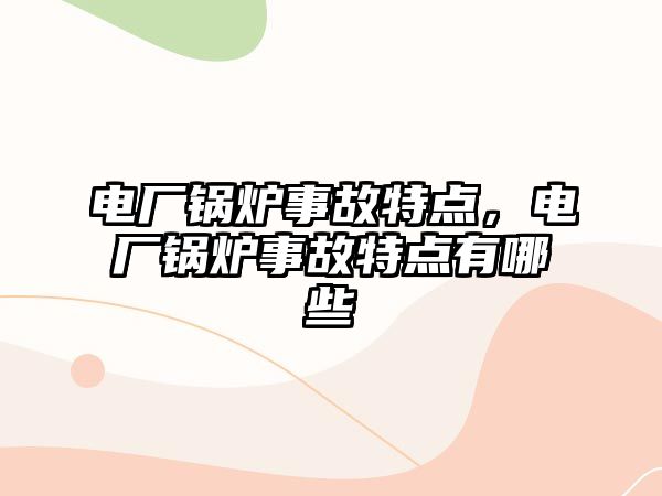 電廠鍋爐事故特點，電廠鍋爐事故特點有哪些