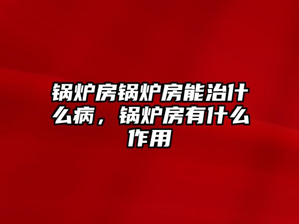 鍋爐房鍋爐房能治什么病，鍋爐房有什么作用