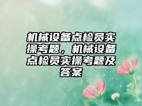 機械設(shè)備點檢員實操考題，機械設(shè)備點檢員實操考題及答案