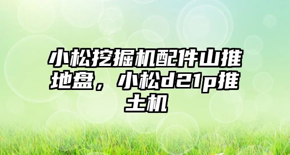 小松挖掘機配件山推地盤，小松d21p推土機