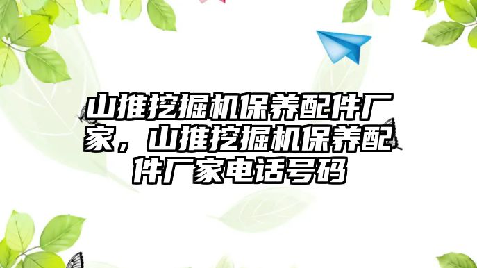 山推挖掘機(jī)保養(yǎng)配件廠家，山推挖掘機(jī)保養(yǎng)配件廠家電話號碼