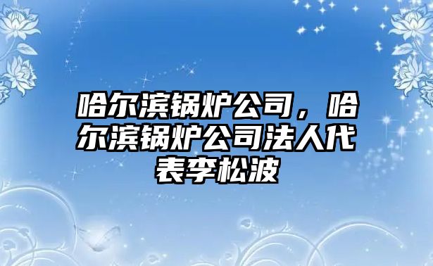 哈爾濱鍋爐公司，哈爾濱鍋爐公司法人代表李松波