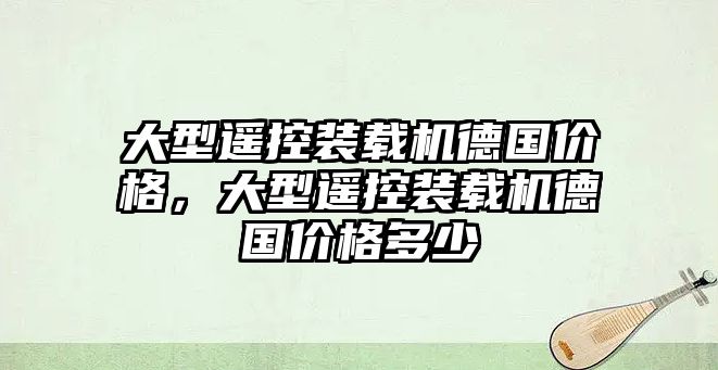 大型遙控裝載機(jī)德國(guó)價(jià)格，大型遙控裝載機(jī)德國(guó)價(jià)格多少