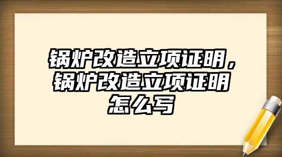 鍋爐改造立項證明，鍋爐改造立項證明怎么寫