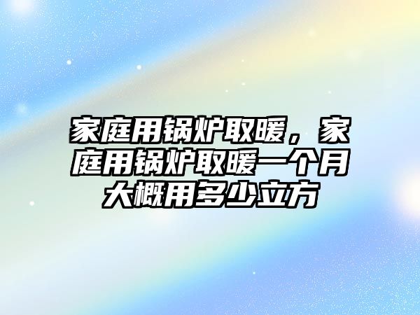 家庭用鍋爐取暖，家庭用鍋爐取暖一個(gè)月大概用多少立方