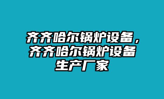 齊齊哈爾鍋爐設(shè)備，齊齊哈爾鍋爐設(shè)備生產(chǎn)廠家