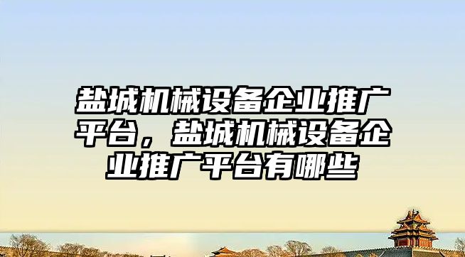 鹽城機械設(shè)備企業(yè)推廣平臺，鹽城機械設(shè)備企業(yè)推廣平臺有哪些