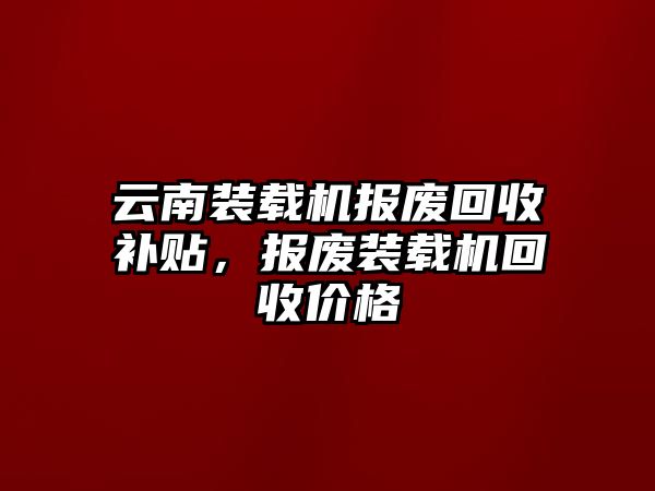 云南裝載機(jī)報(bào)廢回收補(bǔ)貼，報(bào)廢裝載機(jī)回收價(jià)格