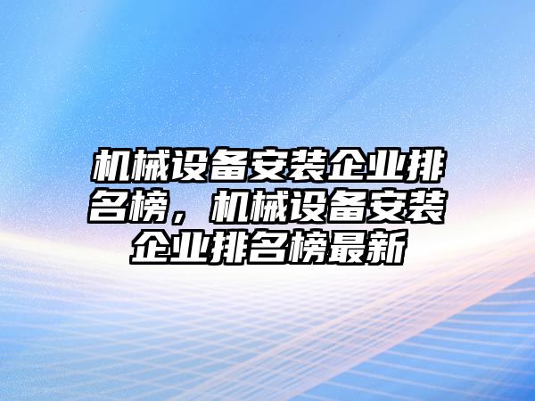 機(jī)械設(shè)備安裝企業(yè)排名榜，機(jī)械設(shè)備安裝企業(yè)排名榜最新