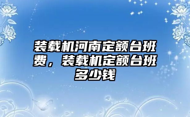 裝載機河南定額臺班費，裝載機定額臺班多少錢