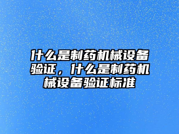 什么是制藥機械設備驗證，什么是制藥機械設備驗證標準