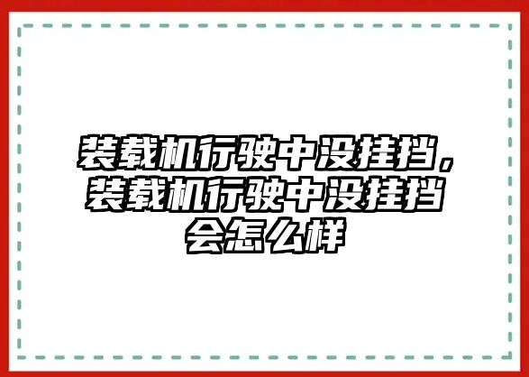 裝載機(jī)行駛中沒(méi)掛擋，裝載機(jī)行駛中沒(méi)掛擋會(huì)怎么樣