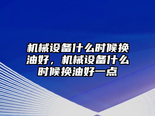 機(jī)械設(shè)備什么時候換油好，機(jī)械設(shè)備什么時候換油好一點(diǎn)