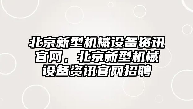 北京新型機(jī)械設(shè)備資訊官網(wǎng)，北京新型機(jī)械設(shè)備資訊官網(wǎng)招聘