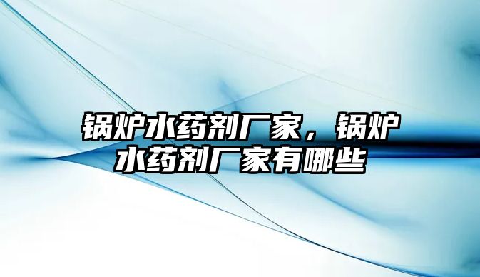 鍋爐水藥劑廠家，鍋爐水藥劑廠家有哪些