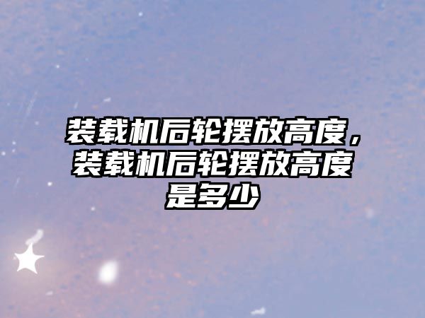 裝載機后輪擺放高度，裝載機后輪擺放高度是多少