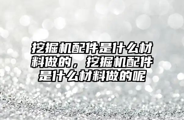 挖掘機(jī)配件是什么材料做的，挖掘機(jī)配件是什么材料做的呢