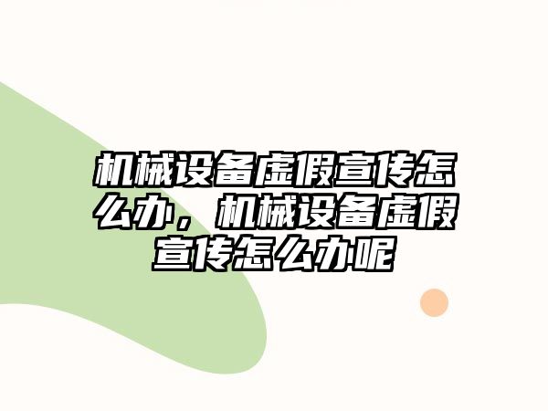 機(jī)械設(shè)備虛假宣傳怎么辦，機(jī)械設(shè)備虛假宣傳怎么辦呢