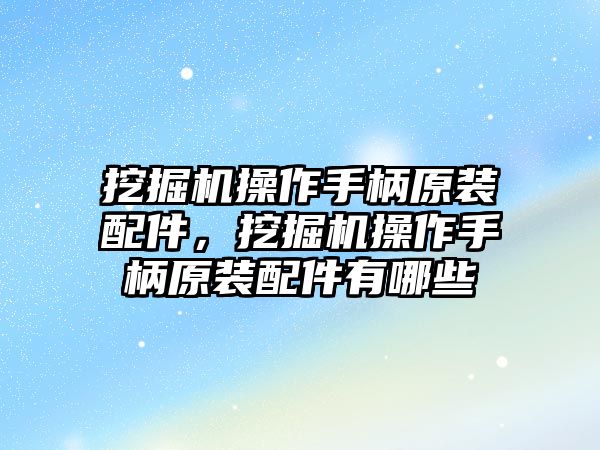 挖掘機(jī)操作手柄原裝配件，挖掘機(jī)操作手柄原裝配件有哪些