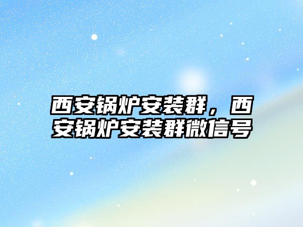 西安鍋爐安裝群，西安鍋爐安裝群微信號(hào)