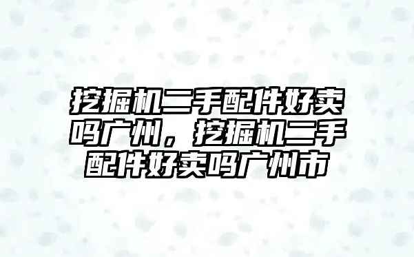 挖掘機二手配件好賣嗎廣州，挖掘機二手配件好賣嗎廣州市