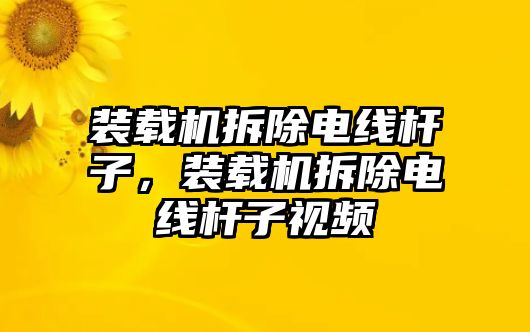 裝載機(jī)拆除電線(xiàn)桿子，裝載機(jī)拆除電線(xiàn)桿子視頻