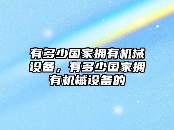 有多少國(guó)家擁有機(jī)械設(shè)備，有多少國(guó)家擁有機(jī)械設(shè)備的