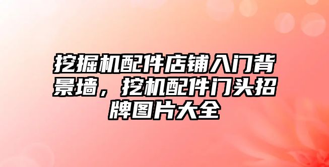 挖掘機(jī)配件店鋪入門背景墻，挖機(jī)配件門頭招牌圖片大全