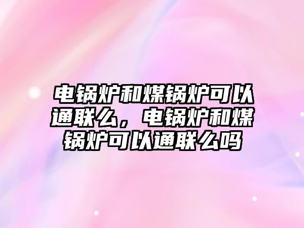 電鍋爐和煤鍋爐可以通聯(lián)么，電鍋爐和煤鍋爐可以通聯(lián)么嗎