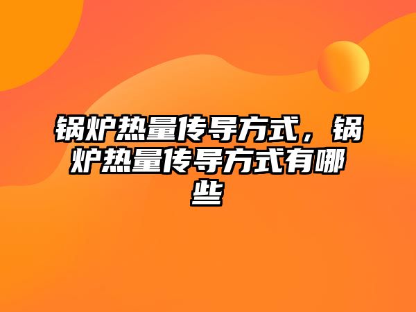 鍋爐熱量傳導方式，鍋爐熱量傳導方式有哪些