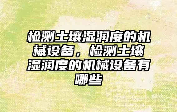 檢測土壤濕潤度的機械設(shè)備，檢測土壤濕潤度的機械設(shè)備有哪些