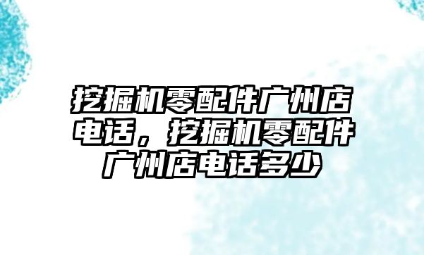 挖掘機(jī)零配件廣州店電話，挖掘機(jī)零配件廣州店電話多少