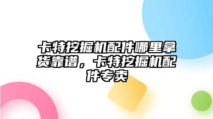 卡特挖掘機配件哪里拿貨靠譜，卡特挖掘機配件專賣