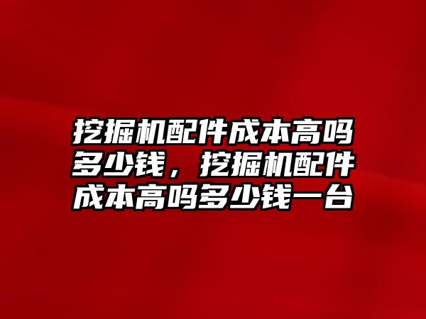 挖掘機(jī)配件成本高嗎多少錢，挖掘機(jī)配件成本高嗎多少錢一臺(tái)