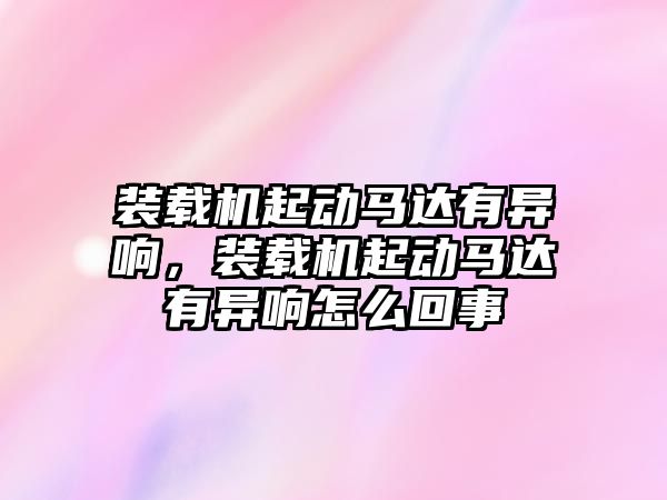 裝載機(jī)起動馬達(dá)有異響，裝載機(jī)起動馬達(dá)有異響怎么回事