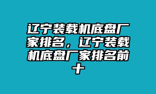 遼寧裝載機(jī)底盤廠家排名，遼寧裝載機(jī)底盤廠家排名前十