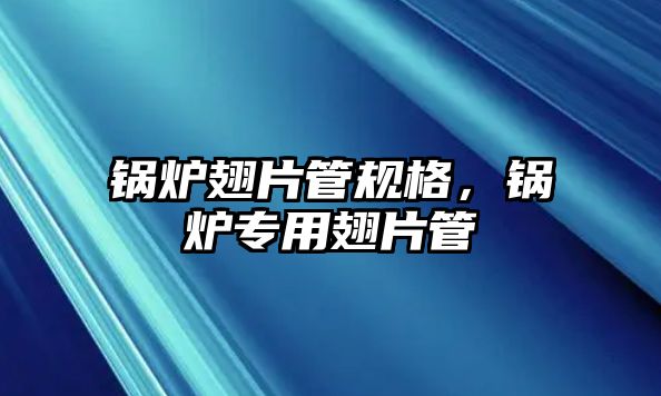 鍋爐翅片管規(guī)格，鍋爐專用翅片管