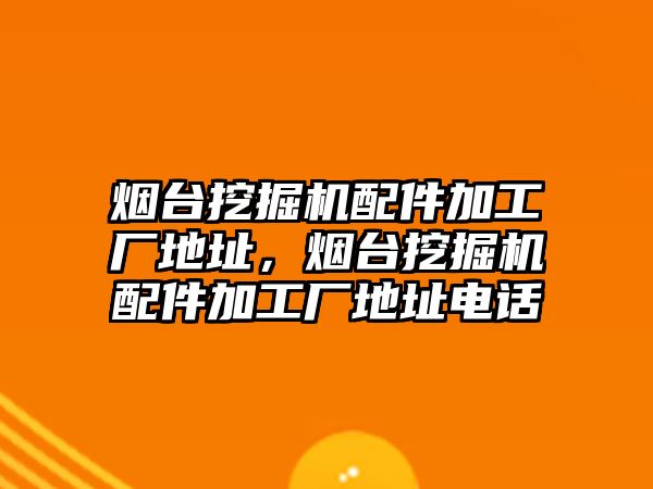 煙臺挖掘機配件加工廠地址，煙臺挖掘機配件加工廠地址電話