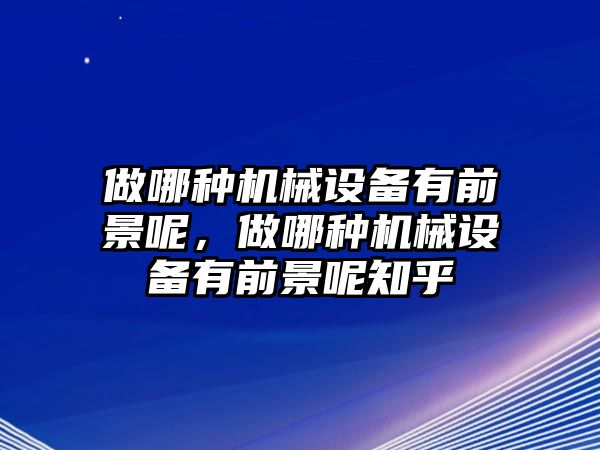 做哪種機(jī)械設(shè)備有前景呢，做哪種機(jī)械設(shè)備有前景呢知乎