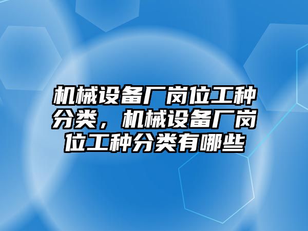 機械設備廠崗位工種分類，機械設備廠崗位工種分類有哪些