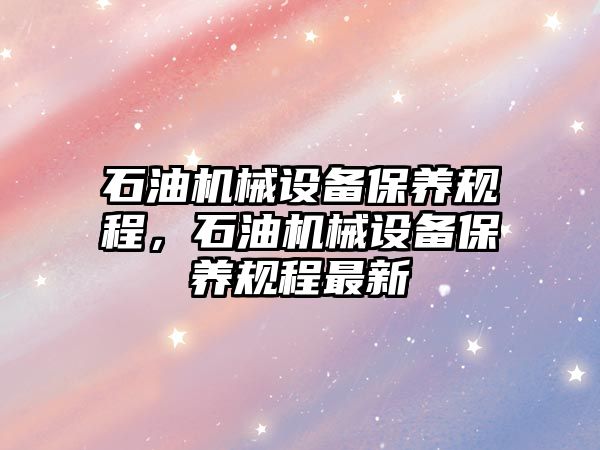 石油機械設備保養(yǎng)規(guī)程，石油機械設備保養(yǎng)規(guī)程最新