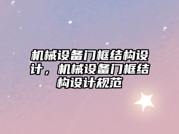 機械設(shè)備門框結(jié)構(gòu)設(shè)計，機械設(shè)備門框結(jié)構(gòu)設(shè)計規(guī)范