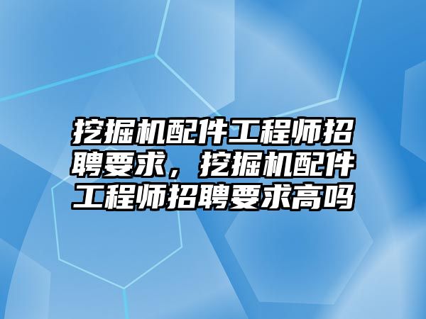 挖掘機(jī)配件工程師招聘要求，挖掘機(jī)配件工程師招聘要求高嗎