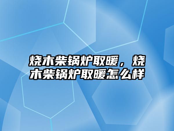 燒木柴鍋爐取暖，燒木柴鍋爐取暖怎么樣