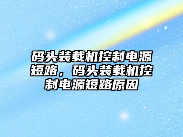 碼頭裝載機(jī)控制電源短路，碼頭裝載機(jī)控制電源短路原因