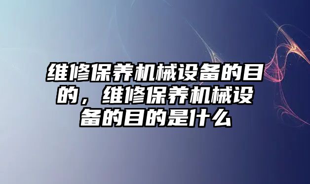 維修保養(yǎng)機(jī)械設(shè)備的目的，維修保養(yǎng)機(jī)械設(shè)備的目的是什么